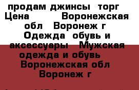 продам джинсы. торг › Цена ­ 200 - Воронежская обл., Воронеж г. Одежда, обувь и аксессуары » Мужская одежда и обувь   . Воронежская обл.,Воронеж г.